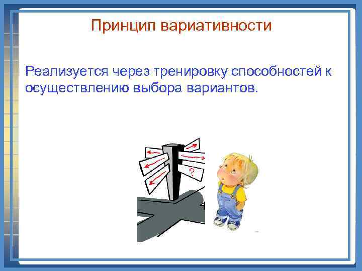 Принцип вариативности Реализуется через тренировку способностей к осуществлению выбора вариантов. 