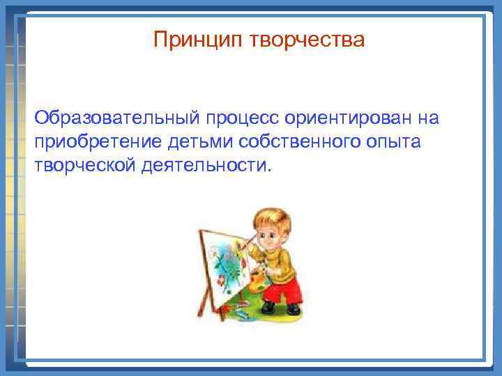 Принцип творчества Образовательный процесс ориентирован на приобретение детьми собственного опыта творческой деятельности. 