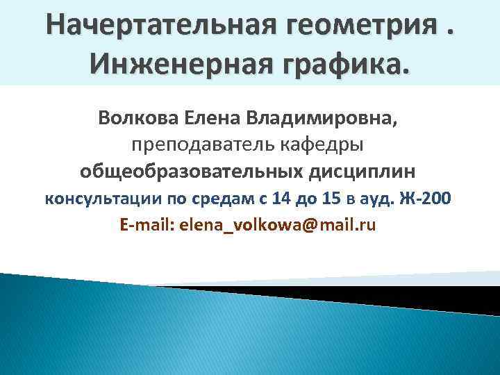 Начертательная геометрия. Инженерная графика. Волкова Елена Владимировна, преподаватель кафедры общеобразовательных дисциплин консультации по средам