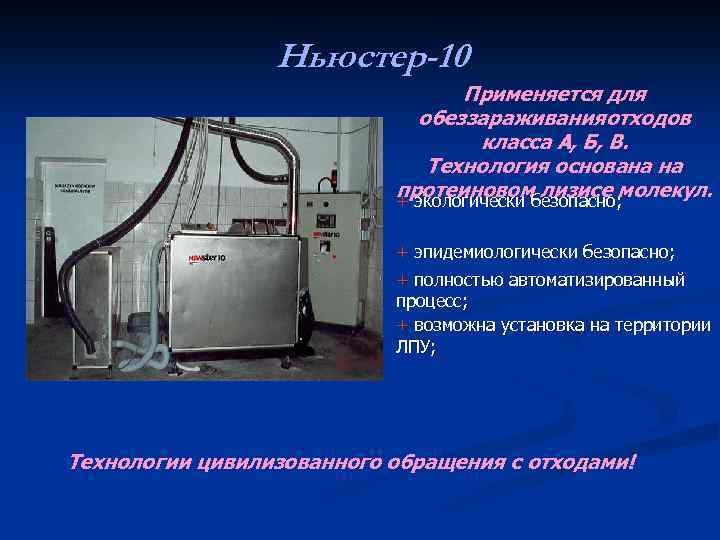 Ньюстер-10 Применяется для обеззараживанияотходов класса А, Б, В. Технология основана на протеиновом лизисе молекул.