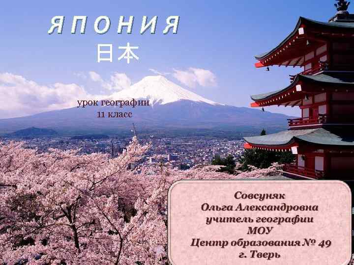 ЯПОНИЯ 日本 урок географии 11 класс Совсуняк Ольга Александровна учитель географии МОУ Центр образования