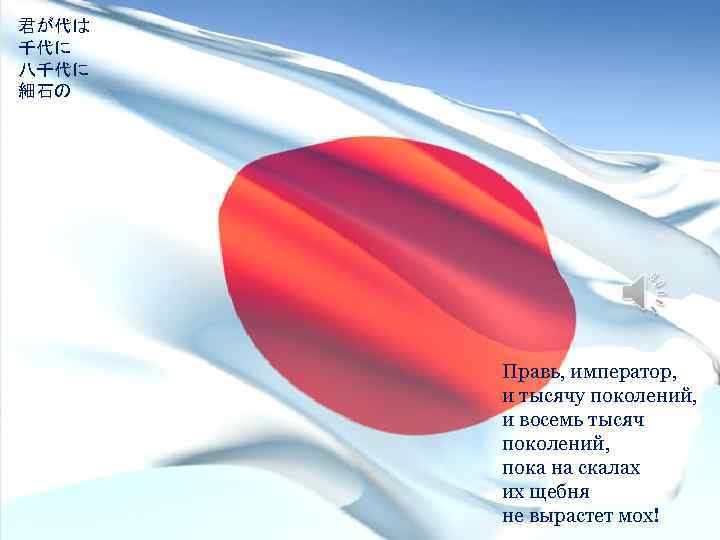 君が代は 千代に 八千代に 細石の 巌となりて 苔の生すまで Правь, император, и тысячу поколений, и восемь тысяч