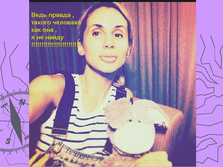 Ведь правда , такого человека как она , я не найду !!!!!!!!!!!! 