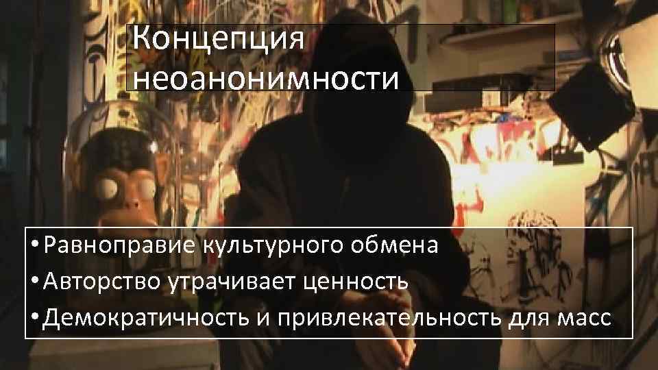 Концепция неоанонимности • Равноправие культурного обмена • Авторство утрачивает ценность • Демократичность и привлекательность