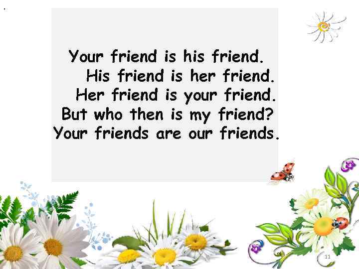 . Your friend is his friend. His friend is her friend. Her friend is