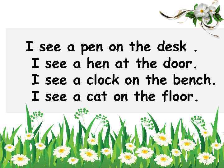 I see a pen on the desk. I see a hen at the door.