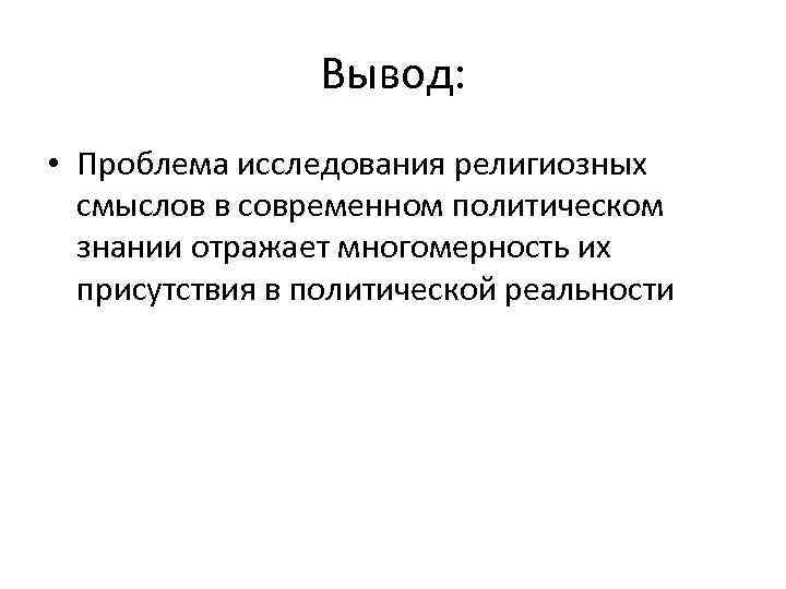 Вывод: • Проблема исследования религиозных смыслов в современном политическом знании отражает многомерность их присутствия