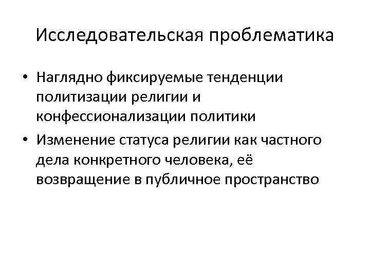 Исследовательская проблематика • Наглядно фиксируемые тенденции политизации религии и конфессионализации политики • Изменение статуса