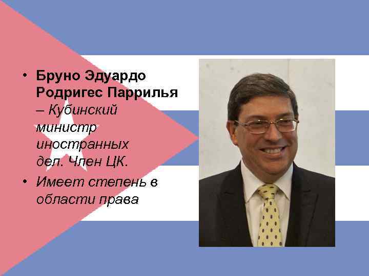  • Бруно Эдуардо Родригес Паррилья – Кубинский министр иностранных дел. Член ЦК. •