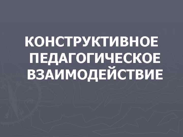 КОНСТРУКТИВНОЕ ПЕДАГОГИЧЕСКОЕ ВЗАИМОДЕЙСТВИЕ 