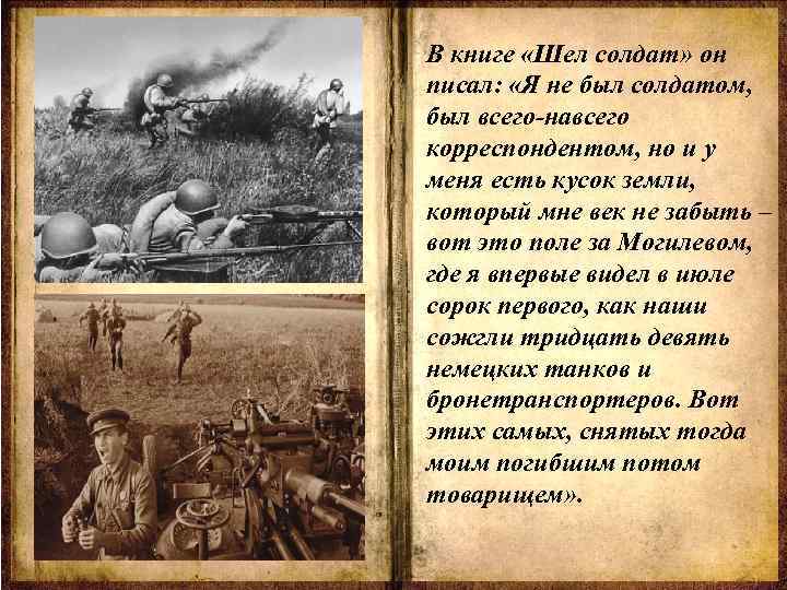 В книге «Шел солдат» он писал: «Я не был солдатом, был всего-навсего корреспондентом, но