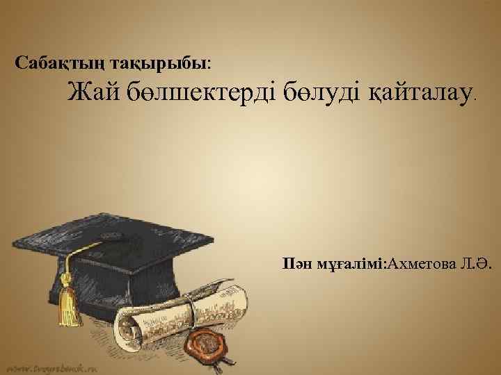 Сабақтың тақырыбы: Жай бөлшектерді бөлуді қайталау . Пән мұғалімі: Ахметова Л. Ә. 