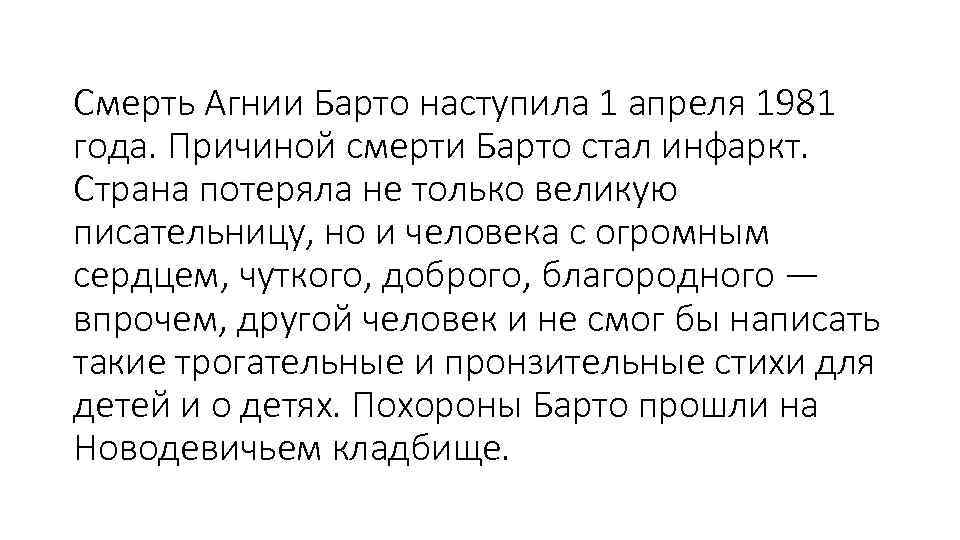Смерть Агнии Барто наступила 1 апреля 1981 года. Причиной смерти Барто стал инфаркт. Страна