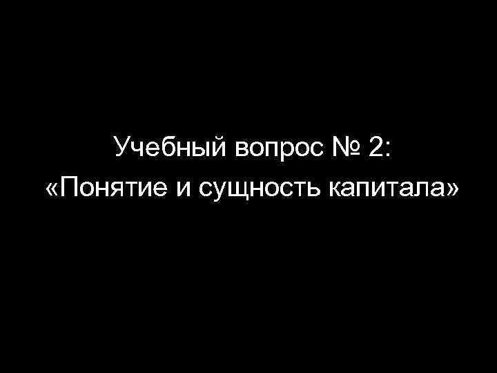 Учебный вопрос № 2: «Понятие и сущность капитала» 