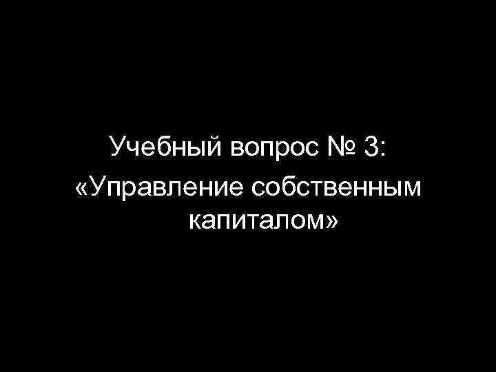 Учебный вопрос № 3: «Управление собственным капиталом» 