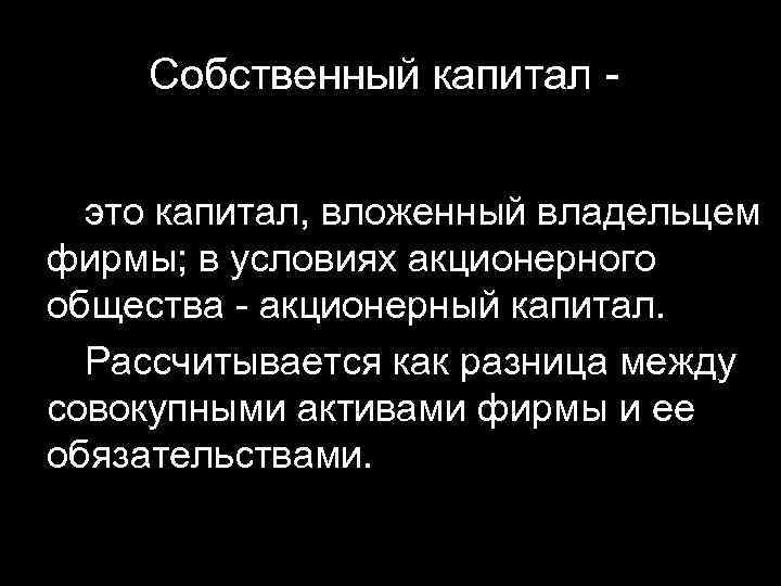 Собственный капитал это капитал, вложенный владельцем фирмы; в условиях акционерного общества - акционерный капитал.