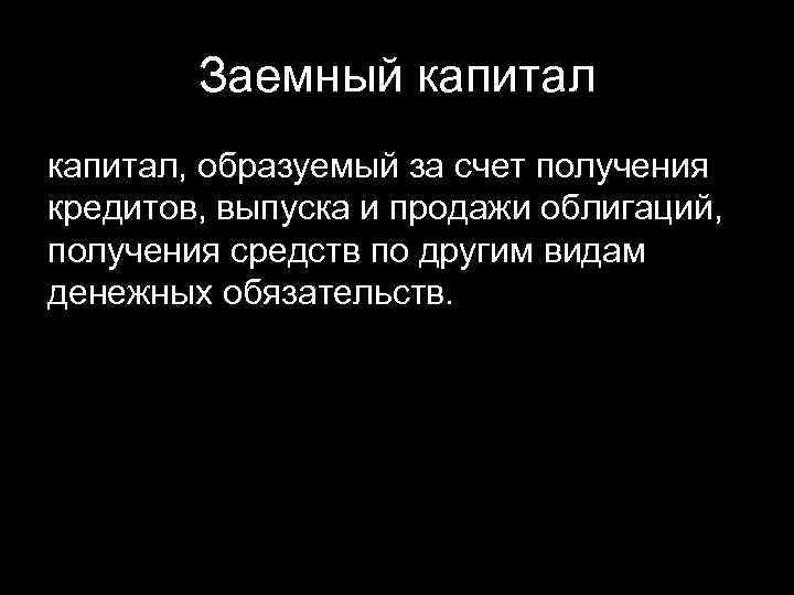Заемный капитал, образуемый за счет получения кредитов, выпуска и продажи облигаций, получения средств по