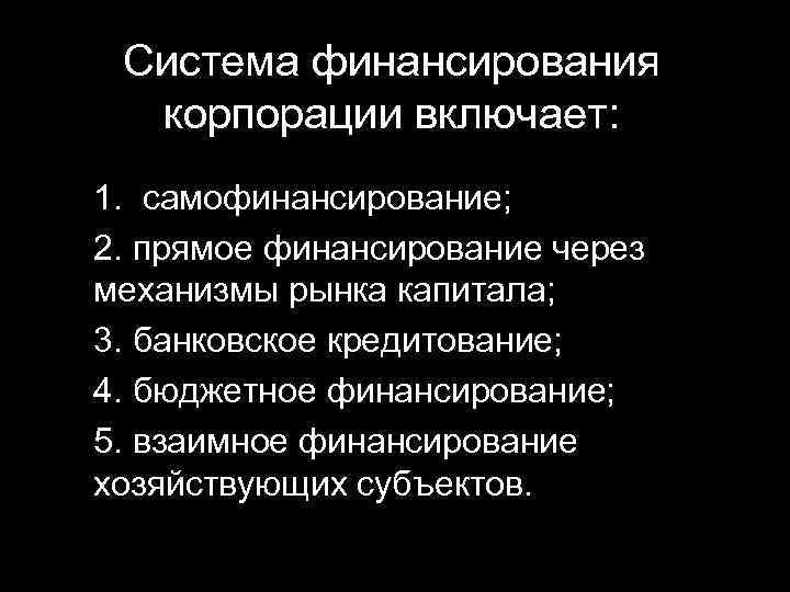 Система финансирования корпорации включает: 1. самофинансирование; 2. прямое финансирование через механизмы рынка капитала; 3.