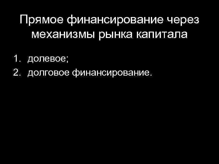 Прямое финансирование через механизмы рынка капитала 1. долевое; 2. долговое финансирование. 
