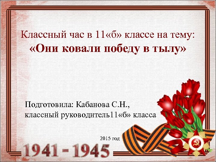 Классный час в 11 «б» классе на тему: «Они ковали победу в тылу» Подготовила: