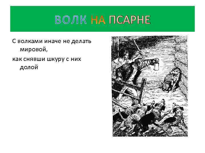 ПСАРНЕ С волками иначе не делать мировой, как снявши шкуру с них долой 