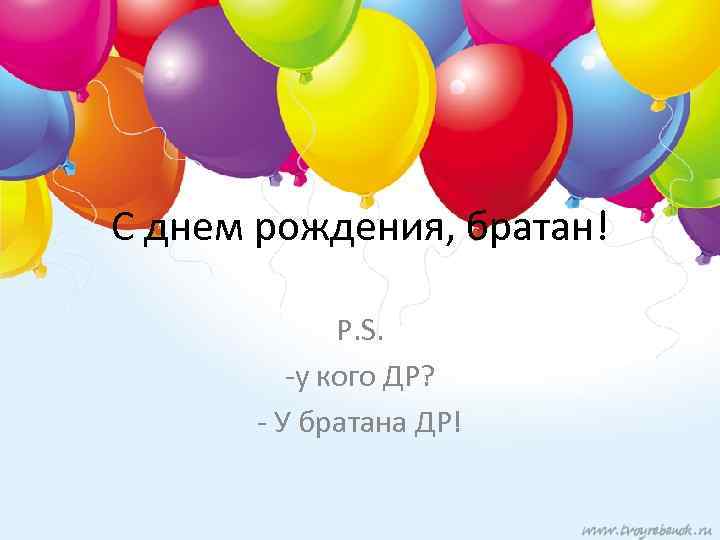 С днем рождения, братан! P. S. -у кого ДР? - У братана ДР! 