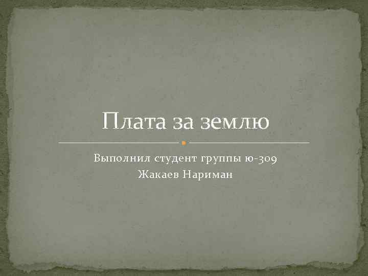 Плата за землю Выполнил студент группы ю 309 Жакаев Нариман 