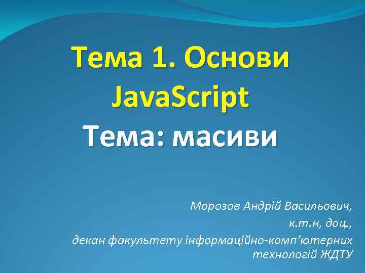 Тема 1. Основи Java. Script Тема: масиви Морозов Андрій Васильович, к. т. н, доц.