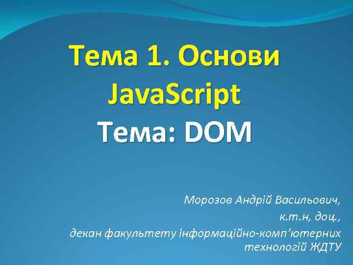 Тема 1. Основи Java. Script Тема: DOM Морозов Андрій Васильович, к. т. н, доц.