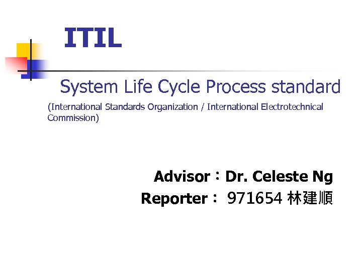 ITIL System Life Cycle Process standard (International Standards Organization / International Electrotechnical Commission) Advisor：Dr.