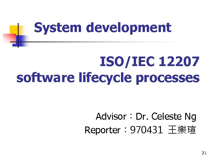 System development ISO/IEC 12207 software lifecycle processes Advisor：Dr. Celeste Ng Reporter： 970431 王樂瑄 21