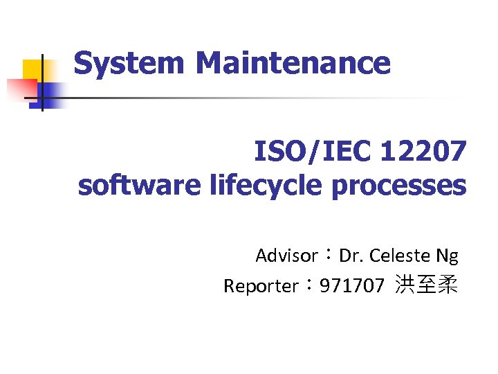 System Maintenance ISO/IEC 12207 software lifecycle processes Advisor：Dr. Celeste Ng Reporter： 971707 洪至柔 