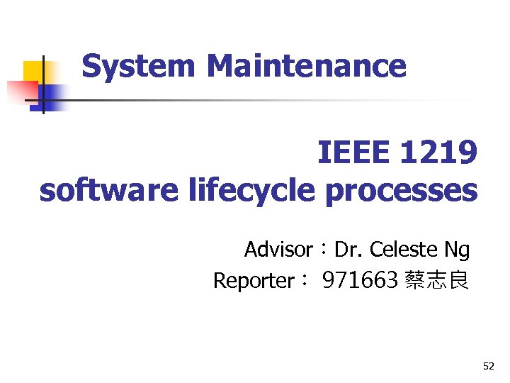 System Maintenance IEEE 1219 software lifecycle processes Advisor：Dr. Celeste Ng Reporter： 971663 蔡志良 52