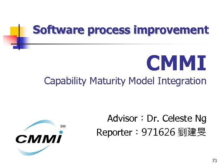 Software process improvement CMMI Capability Maturity Model Integration Advisor：Dr. Celeste Ng Reporter： 971626 劉建旻