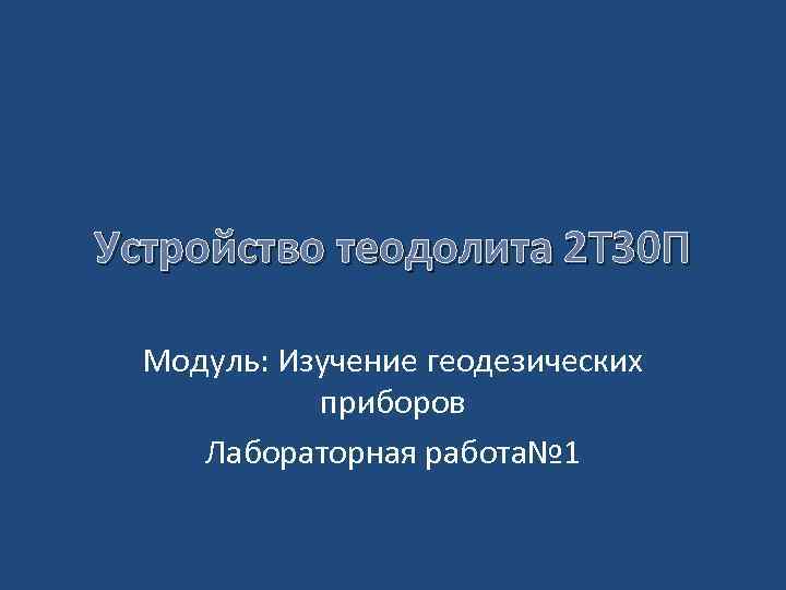 Устройство теодолита 2 Т 30 П Модуль: Изучение геодезических приборов Лабораторная работа№ 1 