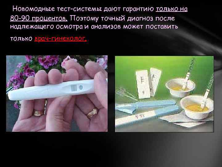Новомодные тест-системы дают гарантию только на 80 -90 процентов. Поэтому точный диагноз после надлежащего