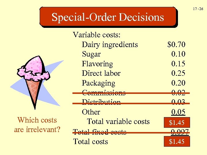 17 -26 Special-Order Decisions Which costs are irrelevant? Variable costs: Dairy ingredients Sugar Flavoring