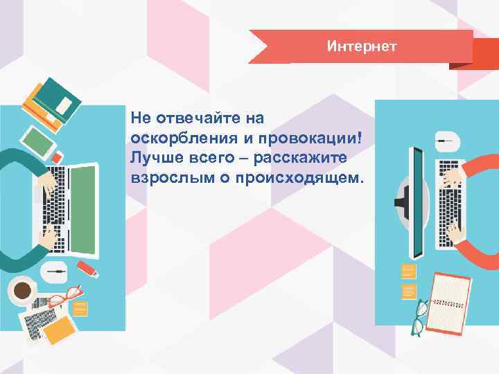 Интернет Не отвечайте на оскорбления и провокации! Лучше всего – расскажите взрослым о происходящем.