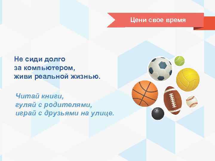 Цени свое время Не сиди долго за компьютером, живи реальной жизнью. Читай книги, гуляй