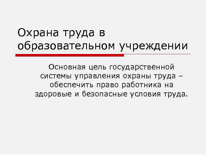 Охрана труда в образовательном учреждении Основная цель государственной системы управления охраны труда – обеспечить