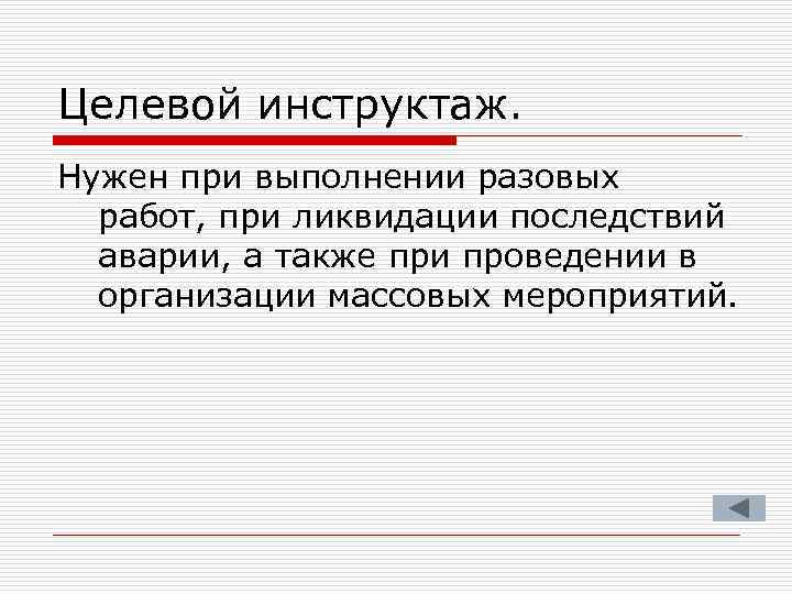 Целевой инструктаж. Нужен при выполнении разовых работ, при ликвидации последствий аварии, а также при