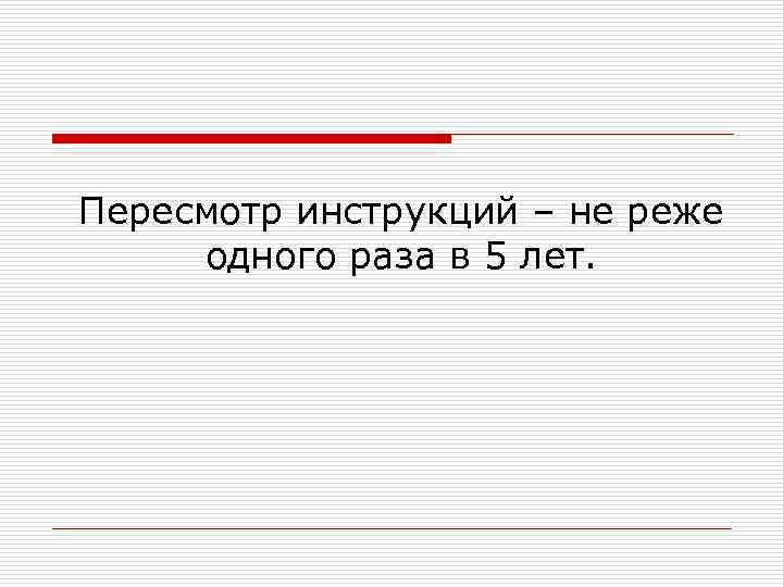 Пересмотр инструкций – не реже одного раза в 5 лет. 
