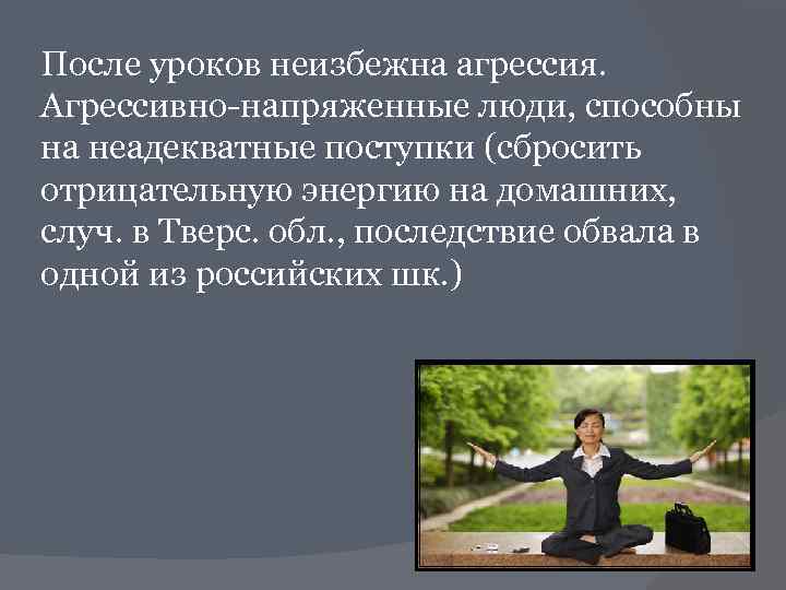 После уроков неизбежна агрессия. Агрессивно-напряженные люди, способны на неадекватные поступки (сбросить отрицательную энергию на