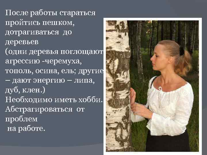 После работы стараться пройтись пешком, дотрагиваться до деревьев (одни деревья поглощают агрессию -черемуха, тополь,