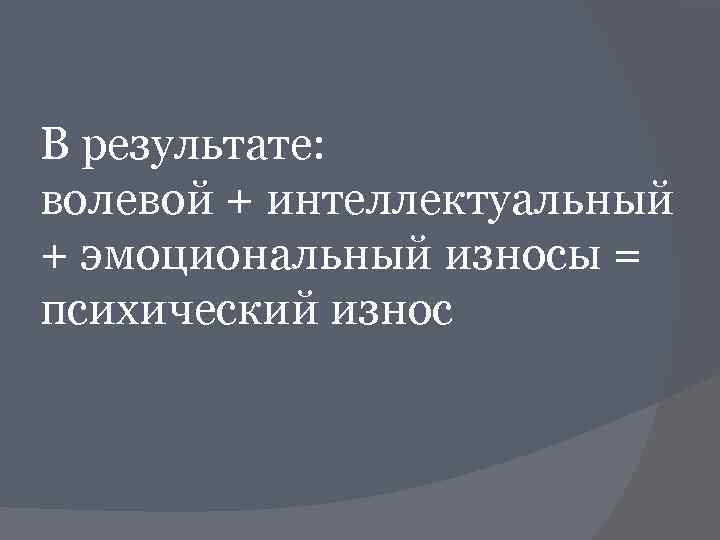 В результате: волевой + интеллектуальный + эмоциональный износы = психический износ 