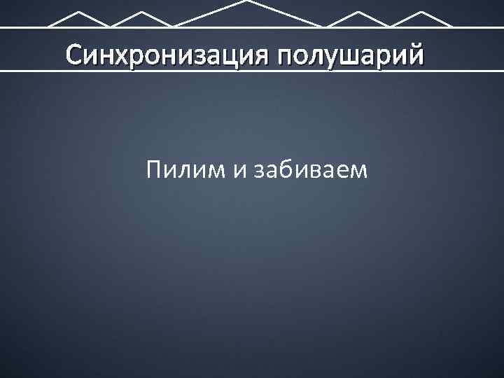 Синхронизация полушарий Пилим и забиваем 