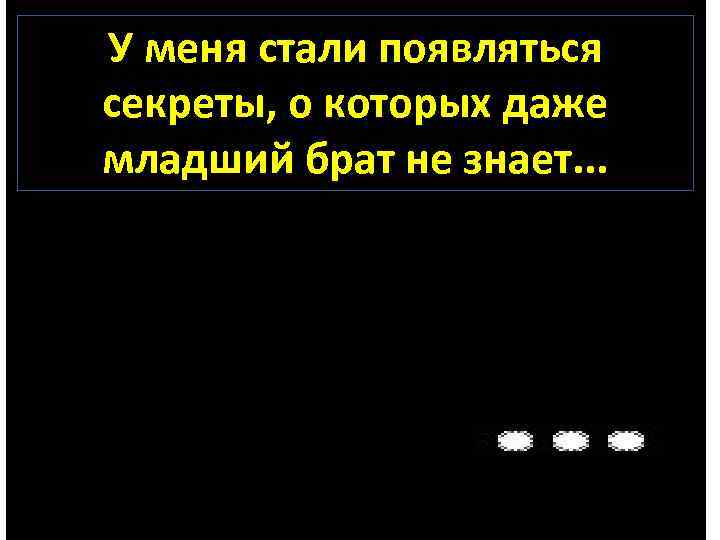 У меня стали появляться секреты, о которых даже младший брат не знает. . .