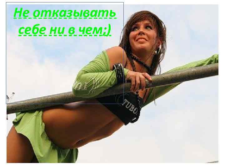 Не отказывать себе ни в чем; ) 