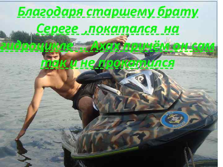Благодаря старшему брату Сереге , покатался на гидроцикле. . Ахах причём он сам так