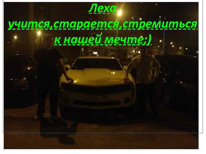 Леха учится, старается, стремиться к нашей мечте; ) 